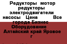 Редукторы, мотор-редукторы, электродвигатели, насосы › Цена ­ 123 - Все города Бизнес » Оборудование   . Алтайский край,Яровое г.